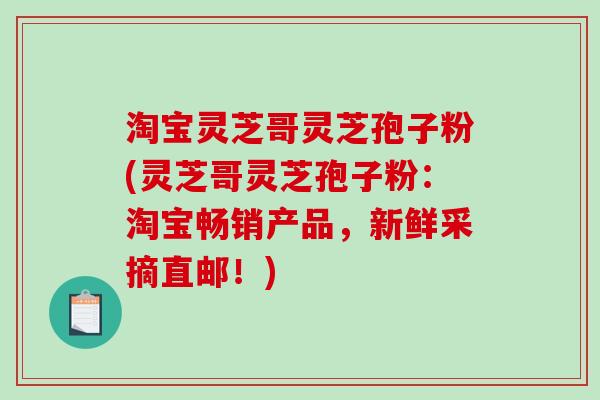 淘宝灵芝哥灵芝孢子粉(灵芝哥灵芝孢子粉：淘宝畅销产品，新鲜采摘直邮！)-第1张图片-破壁灵芝孢子粉研究指南
