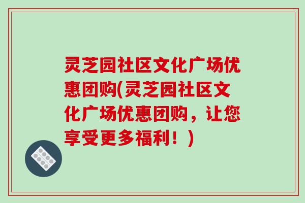 灵芝园社区文化广场优惠团购(灵芝园社区文化广场优惠团购,让您享受更多福利!)-第1张图片-破壁灵芝孢子粉研究指南 灵芝园社区文化广场优惠团购(灵芝园社区文化广场优惠团购,让您享受更多福利!)-第1张图片-破壁灵芝孢子粉研究指南
