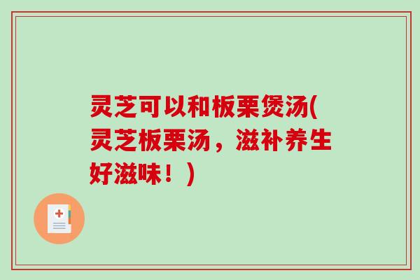 灵芝可以和板栗煲汤(灵芝板栗汤，滋补养生好滋味！)-第1张图片-破壁灵芝孢子粉研究指南