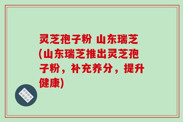 灵芝孢子粉 山东瑞芝(山东瑞芝推出灵芝孢子粉,补充养分,提升健康)-第1张图片-破壁灵芝孢子粉研究指南 灵芝孢子粉 山东瑞芝(山东瑞芝推出灵芝孢子粉,补充养分,提升健康)-第1张图片-破壁灵芝孢子粉研究指南