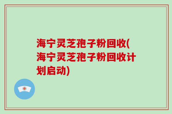 海宁灵芝孢子粉回收(海宁灵芝孢子粉回收计划启动)-第1张图片-破壁灵芝孢子粉研究指南 海宁灵芝孢子粉回收(海宁灵芝孢子粉回收计划启动)-第1张图片-破壁灵芝孢子粉研究指南