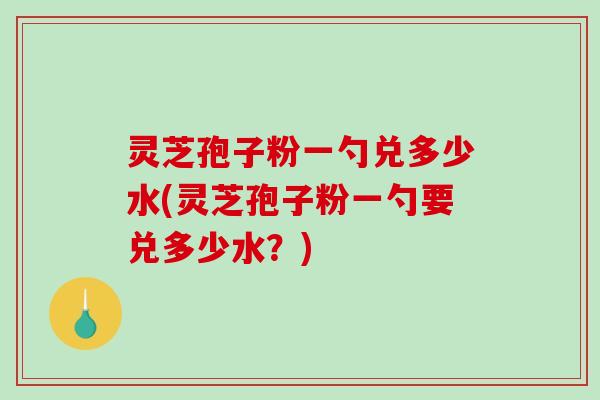 灵芝孢子粉一勺兑多少水(灵芝孢子粉一勺要兑多少水?)-第1张图片-破壁灵芝孢子粉研究指南 灵芝孢子粉一勺兑多少水(灵芝孢子粉一勺要兑多少水?)-第1张图片-破壁灵芝孢子粉研究指南