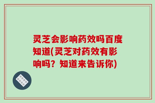 灵芝会影响药效吗百度知道(灵芝对药效有影响吗？知道来告诉你)-第1张图片-破壁灵芝孢子粉研究指南