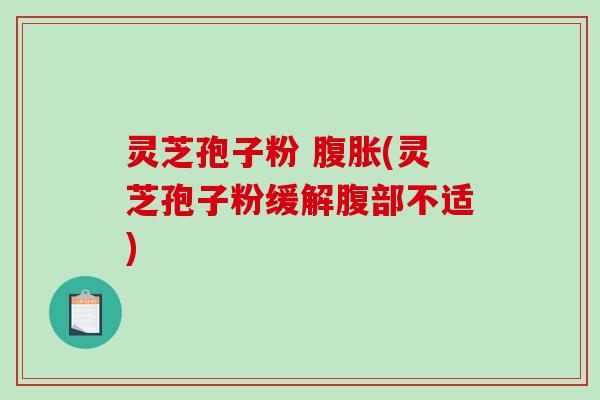 灵芝孢子粉 腹胀(灵芝孢子粉缓解腹部不适)-第1张图片-破壁灵芝孢子粉研究指南