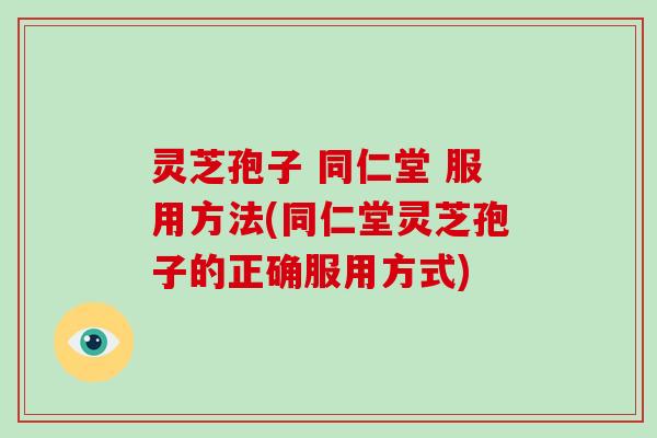 灵芝孢子 同仁堂 服用方法(同仁堂灵芝孢子的正确服用方式)-第1张图片-破壁灵芝孢子粉研究指南 灵芝孢子 同仁堂 服用方法(同仁堂灵芝孢子的正确服用方式)-第1张图片-破壁灵芝孢子粉研究指南
