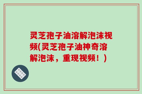 灵芝孢子油溶解泡沫视频(灵芝孢子油神奇溶解泡沫,重现视频!)-第1张图片-破壁灵芝孢子粉研究指南 灵芝孢子油溶解泡沫视频(灵芝孢子油神奇溶解泡沫,重现视频!)-第1张图片-破壁灵芝孢子粉研究指南