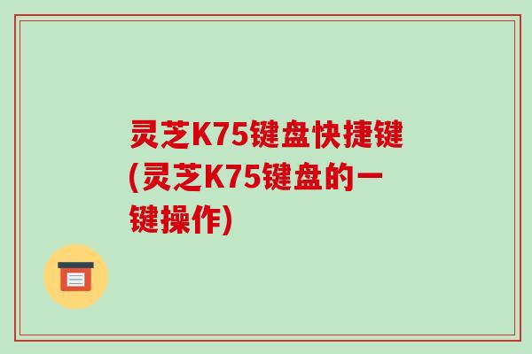 灵芝K75键盘快捷键(灵芝K75键盘的一键操作)-第1张图片-破壁灵芝孢子粉研究指南 灵芝K75键盘快捷键(灵芝K75键盘的一键操作)-第1张图片-破壁灵芝孢子粉研究指南