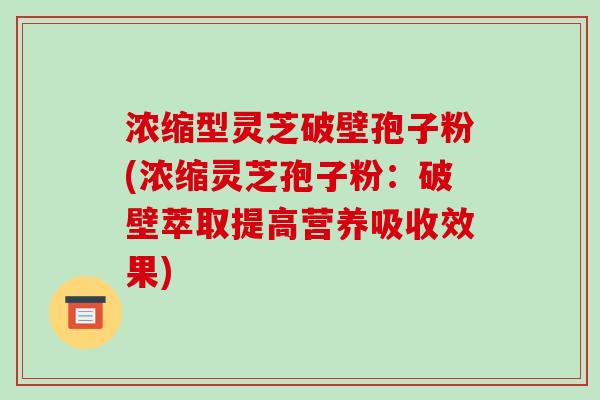 浓缩型灵芝破壁孢子粉(浓缩灵芝孢子粉:破壁萃取提高营养吸收效果)-第1张图片-破壁灵芝孢子粉研究指南 浓缩型灵芝破壁孢子粉(浓缩灵芝孢子粉:破壁萃取提高营养吸收效果)-第1张图片-破壁灵芝孢子粉研究指南