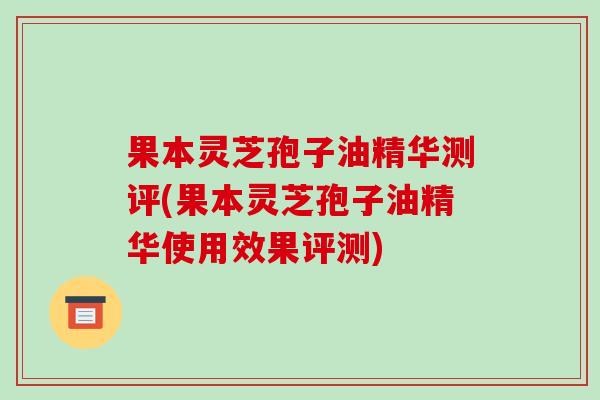 果本灵芝孢子油精华测评(果本灵芝孢子油精华使用效果评测)-第1张图片-破壁灵芝孢子粉研究指南 果本灵芝孢子油精华测评(果本灵芝孢子油精华使用效果评测)-第1张图片-破壁灵芝孢子粉研究指南