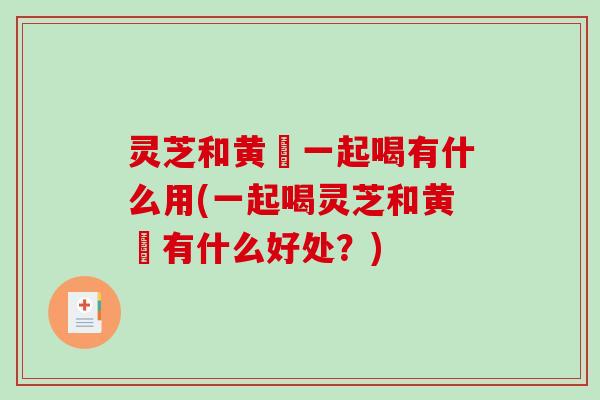 灵芝和黄茋一起喝有什么用(一起喝灵芝和黄茋有什么好处？)-第1张图片-破壁灵芝孢子粉研究指南
