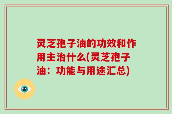 灵芝孢子油的功效和作用主治什么(灵芝孢子油:功能与用途汇总)-第1张图片-破壁灵芝孢子粉研究指南 灵芝孢子油的功效和作用主治什么(灵芝孢子油:功能与用途汇总)-第1张图片-破壁灵芝孢子粉研究指南
