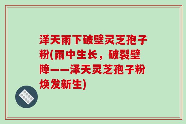 泽天雨下破壁灵芝孢子粉(雨中生长,破裂壁障——泽天灵芝孢子粉焕发新生)-第1张图片-破壁灵芝孢子粉研究指南 泽天雨下破壁灵芝孢子粉(雨中生长,破裂壁障——泽天灵芝孢子粉焕发新生)-第1张图片-破壁灵芝孢子粉研究指南