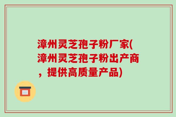 漳州灵芝孢子粉厂家(漳州灵芝孢子粉出产商,提供高质量产品)-第1张图片-破壁灵芝孢子粉研究指南 漳州灵芝孢子粉厂家(漳州灵芝孢子粉出产商,提供高质量产品)-第1张图片-破壁灵芝孢子粉研究指南