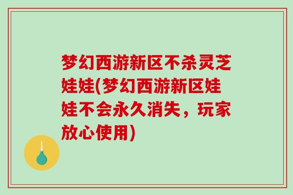 梦幻西游新区不杀灵芝娃娃(梦幻西游新区娃娃不会永久消失,玩家放心使用)-第1张图片-破壁灵芝孢子粉研究指南 梦幻西游新区不杀灵芝娃娃(梦幻西游新区娃娃不会永久消失,玩家放心使用)-第1张图片-破壁灵芝孢子粉研究指南