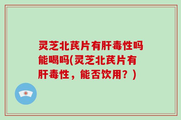 灵芝北芪片有肝毒性吗能喝吗(灵芝北芪片有肝毒性，能否饮用？)-第1张图片-破壁灵芝孢子粉研究指南