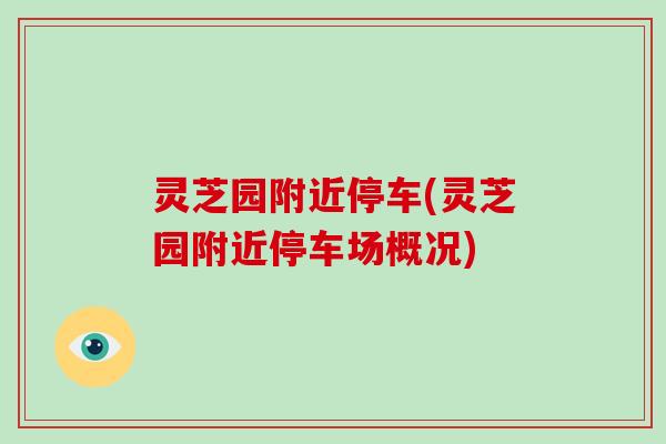 灵芝园附近停车(灵芝园附近停车场概况)-第1张图片-破壁灵芝孢子粉研究指南