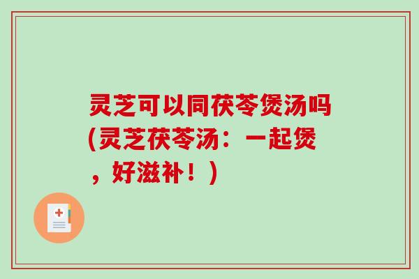 灵芝可以同茯苓煲汤吗(灵芝茯苓汤：一起煲，好滋补！)-第1张图片-破壁灵芝孢子粉研究指南