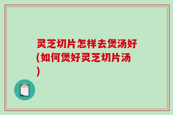 灵芝切片怎样去煲汤好(如何煲好灵芝切片汤)-第1张图片-破壁灵芝孢子粉研究指南