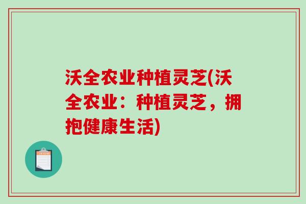 沃全农业种植灵芝(沃全农业:种植灵芝,拥抱健康生活)-第1张图片-破壁灵芝孢子粉研究指南 沃全农业种植灵芝(沃全农业:种植灵芝,拥抱健康生活)-第1张图片-破壁灵芝孢子粉研究指南