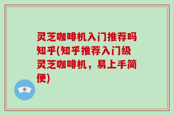 灵芝咖啡机入门推荐吗知乎(知乎推荐入门级灵芝咖啡机，易上手简便)-第1张图片-破壁灵芝孢子粉研究指南