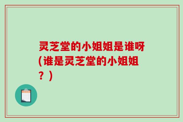 灵芝堂的小姐姐是谁呀(谁是灵芝堂的小姐姐?)-第1张图片-破壁灵芝孢子粉研究指南 灵芝堂的小姐姐是谁呀(谁是灵芝堂的小姐姐?)-第1张图片-破壁灵芝孢子粉研究指南