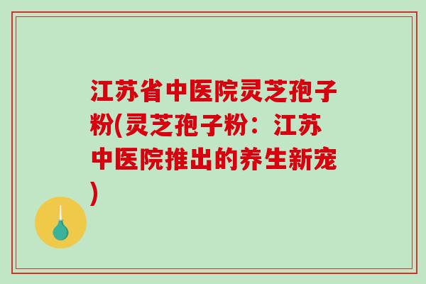 江苏省中医院灵芝孢子粉(灵芝孢子粉:江苏中医院推出的养生新宠)-第1张图片-破壁灵芝孢子粉研究指南 江苏省中医院灵芝孢子粉(灵芝孢子粉:江苏中医院推出的养生新宠)-第1张图片-破壁灵芝孢子粉研究指南