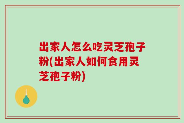 出家人怎么吃灵芝孢子粉(出家人如何食用灵芝孢子粉)-第1张图片-破壁灵芝孢子粉研究指南 出家人怎么吃灵芝孢子粉(出家人如何食用灵芝孢子粉)-第1张图片-破壁灵芝孢子粉研究指南
