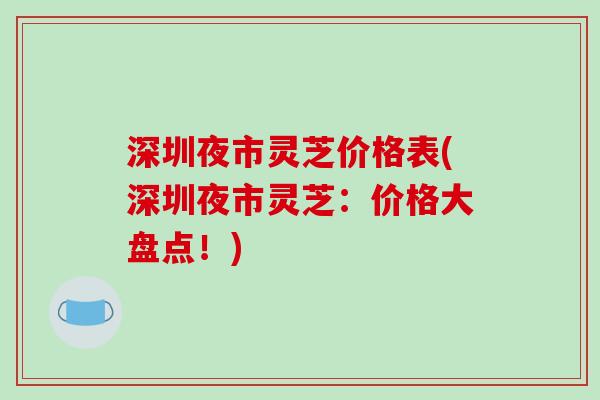 深圳夜市灵芝价格表(深圳夜市灵芝：价格大盘点！)-第1张图片-破壁灵芝孢子粉研究指南
