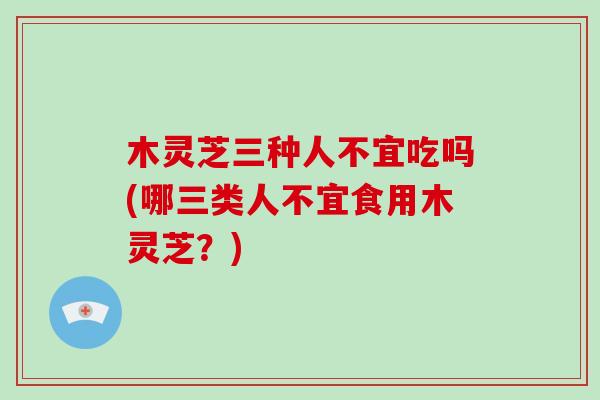木灵芝三种人不宜吃吗(哪三类人不宜食用木灵芝?)-第1张图片-破壁灵芝孢子粉研究指南 木灵芝三种人不宜吃吗(哪三类人不宜食用木灵芝?)-第1张图片-破壁灵芝孢子粉研究指南