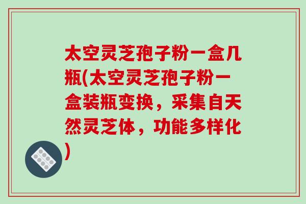 太空灵芝孢子粉一盒几瓶(太空灵芝孢子粉一盒装瓶变换,采集自天然灵芝体,功能多样化)-第1张图片-破壁灵芝孢子粉研究指南 太空灵芝孢子粉一盒几瓶(太空灵芝孢子粉一盒装瓶变换,采集自天然灵芝体,功能多样化)-第1张图片-破壁灵芝孢子粉研究指南