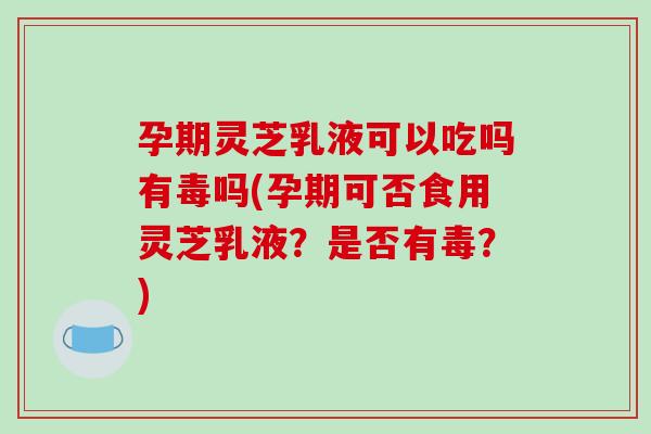 孕期灵芝乳液可以吃吗有毒吗(孕期可否食用灵芝乳液？是否有毒？)-第1张图片-破壁灵芝孢子粉研究指南