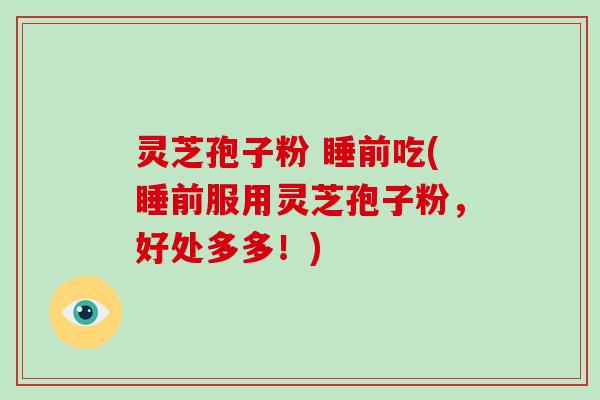 灵芝孢子粉 睡前吃(睡前服用灵芝孢子粉,好处多多!)-第1张图片-破壁灵芝孢子粉研究指南 灵芝孢子粉 睡前吃(睡前服用灵芝孢子粉,好处多多!)-第1张图片-破壁灵芝孢子粉研究指南