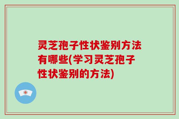 灵芝孢子性状鉴别方法有哪些(学习灵芝孢子性状鉴别的方法)-第1张图片-破壁灵芝孢子粉研究指南 灵芝孢子性状鉴别方法有哪些(学习灵芝孢子性状鉴别的方法)-第1张图片-破壁灵芝孢子粉研究指南