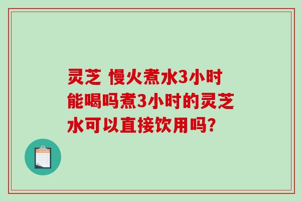灵芝 慢火煮水3小时能喝吗煮3小时的灵芝水可以直接饮用吗?-第1张图片-破壁灵芝孢子粉研究指南 灵芝 慢火煮水3小时能喝吗煮3小时的灵芝水可以直接饮用吗?-第1张图片-破壁灵芝孢子粉研究指南