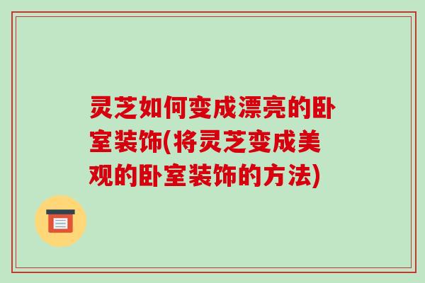 灵芝如何变成漂亮的卧室装饰(将灵芝变成美观的卧室装饰的方法)-第1张图片-破壁灵芝孢子粉研究指南 灵芝如何变成漂亮的卧室装饰(将灵芝变成美观的卧室装饰的方法)-第1张图片-破壁灵芝孢子粉研究指南