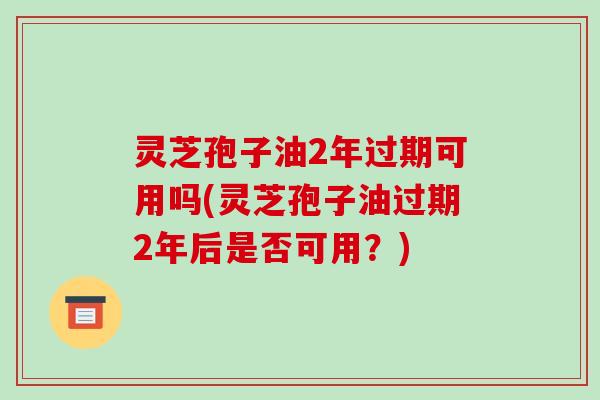 灵芝孢子油2年过期可用吗(灵芝孢子油过期2年后是否可用？)-第1张图片-破壁灵芝孢子粉研究指南