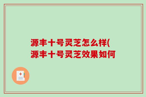 源丰十号灵芝怎么样(源丰十号灵芝效果如何-第1张图片-破壁灵芝孢子粉研究指南