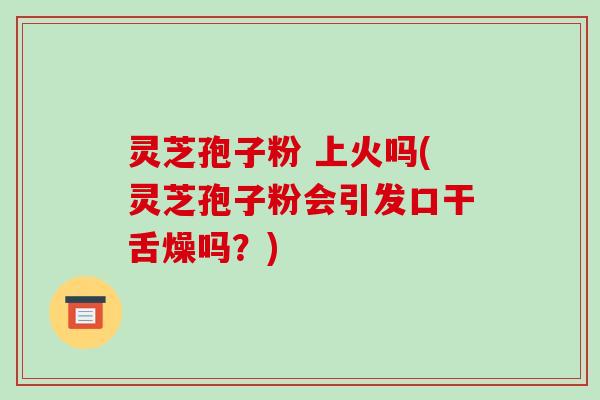 灵芝孢子粉 上火吗(灵芝孢子粉会引发口干舌燥吗?)-第1张图片-破壁灵芝孢子粉研究指南 灵芝孢子粉 上火吗(灵芝孢子粉会引发口干舌燥吗?)-第1张图片-破壁灵芝孢子粉研究指南