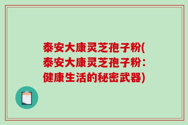 泰安大康灵芝孢子粉(泰安大康灵芝孢子粉:健康生活的秘密武器)-第1张图片-破壁灵芝孢子粉研究指南 泰安大康灵芝孢子粉(泰安大康灵芝孢子粉:健康生活的秘密武器)-第1张图片-破壁灵芝孢子粉研究指南