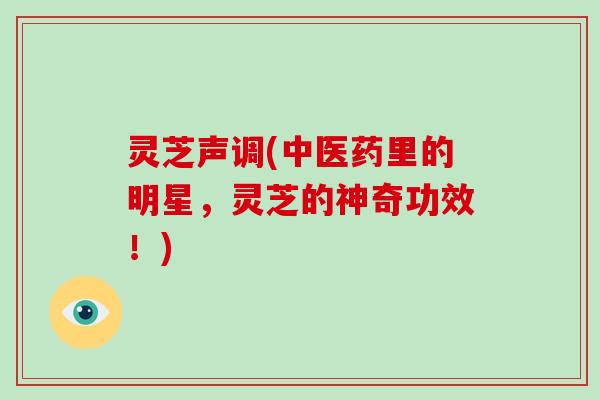 灵芝声调(中医药里的明星,灵芝的神奇功效!)-第1张图片-破壁灵芝孢子粉研究指南 灵芝声调(中医药里的明星,灵芝的神奇功效!)-第1张图片-破壁灵芝孢子粉研究指南