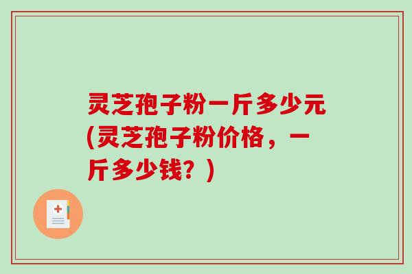 灵芝孢子粉一斤多少元(灵芝孢子粉价格，一斤多少钱？)-第1张图片-破壁灵芝孢子粉研究指南