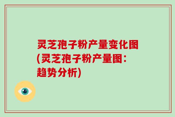 灵芝孢子粉产量变化图(灵芝孢子粉产量图:趋势分析)-第1张图片-破壁灵芝孢子粉研究指南 灵芝孢子粉产量变化图(灵芝孢子粉产量图:趋势分析)-第1张图片-破壁灵芝孢子粉研究指南