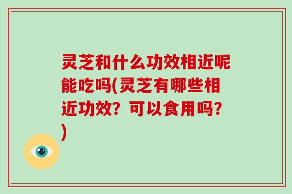 灵芝和什么功效相近呢能吃吗(灵芝有哪些相近功效?可以食用吗?)-第1张图片-破壁灵芝孢子粉研究指南 灵芝和什么功效相近呢能吃吗(灵芝有哪些相近功效?可以食用吗?)-第1张图片-破壁灵芝孢子粉研究指南