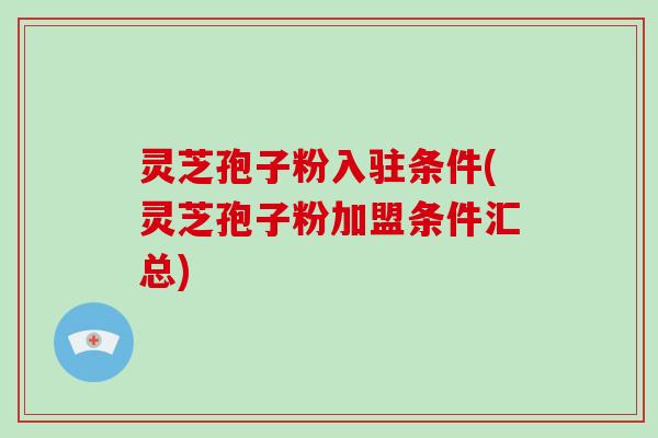 灵芝孢子粉入驻条件(灵芝孢子粉加盟条件汇总)-第1张图片-破壁灵芝孢子粉研究指南 灵芝孢子粉入驻条件(灵芝孢子粉加盟条件汇总)-第1张图片-破壁灵芝孢子粉研究指南