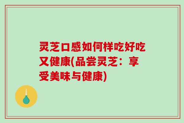 灵芝口感如何样吃好吃又健康(品尝灵芝:享受美味与健康)-第1张图片-破壁灵芝孢子粉研究指南 灵芝口感如何样吃好吃又健康(品尝灵芝:享受美味与健康)-第1张图片-破壁灵芝孢子粉研究指南