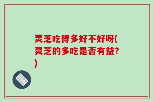 灵芝吃得多好不好呀(灵芝的多吃是否有益?)-第1张图片-破壁灵芝孢子粉研究指南 灵芝吃得多好不好呀(灵芝的多吃是否有益?)-第1张图片-破壁灵芝孢子粉研究指南