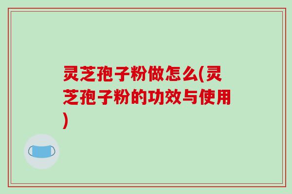 灵芝孢子粉做怎么(灵芝孢子粉的功效与使用)-第1张图片-破壁灵芝孢子粉研究指南 灵芝孢子粉做怎么(灵芝孢子粉的功效与使用)-第1张图片-破壁灵芝孢子粉研究指南
