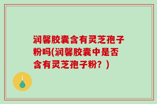 润馨胶囊含有灵芝孢子粉吗(润馨胶囊中是否含有灵芝孢子粉?)-第1张图片-破壁灵芝孢子粉研究指南 润馨胶囊含有灵芝孢子粉吗(润馨胶囊中是否含有灵芝孢子粉?)-第1张图片-破壁灵芝孢子粉研究指南