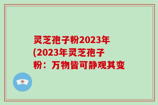 灵芝孢子粉2023年(2023年灵芝孢子粉：万物皆可静观其变-第1张图片-破壁灵芝孢子粉研究指南