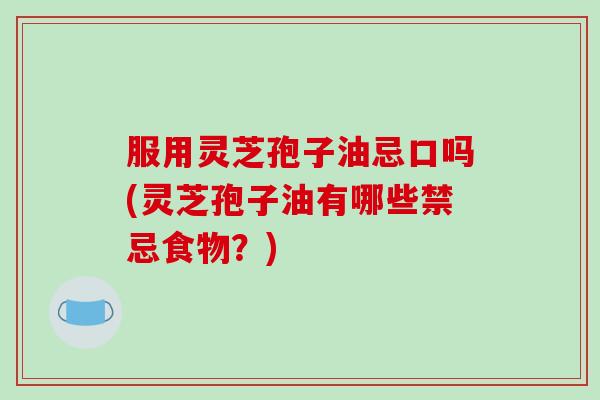 服用灵芝孢子油忌口吗(灵芝孢子油有哪些禁忌食物?)-第1张图片-破壁灵芝孢子粉研究指南 服用灵芝孢子油忌口吗(灵芝孢子油有哪些禁忌食物?)-第1张图片-破壁灵芝孢子粉研究指南